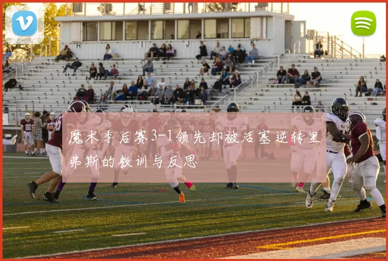 魔术季后赛3-1领先却被活塞逆转里弗斯的教训与反思