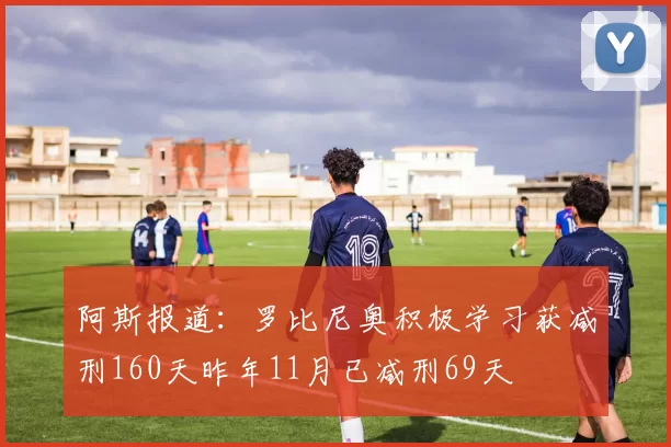 阿斯报道：罗比尼奥积极学习获减刑160天昨年11月已减刑69天