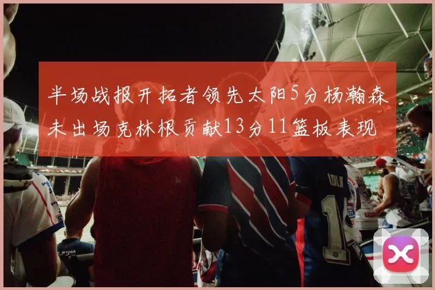 半场战报开拓者领先太阳5分杨瀚森未出场克林根贡献13分11篮板表现出色