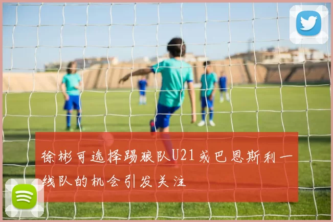 徐彬可选择踢狼队U21或巴恩斯利一线队的机会引发关注