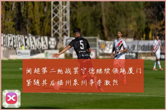闽超第二轮战罢宁德继续领跑厦门紧随其后福州泉州争夺激烈