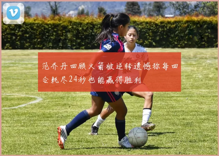 范乔丹回顾火箭被逆转遗憾称每回合耗尽24秒也能赢得胜利