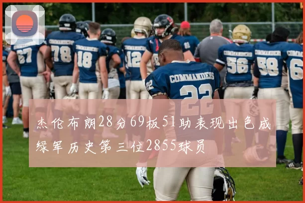 杰伦布朗28分69板51助表现出色成绿军历史第三位2855球员