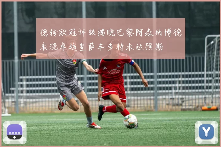 德转欧冠评级揭晓巴黎阿森纳博德表现卓越皇萨车多特未达预期