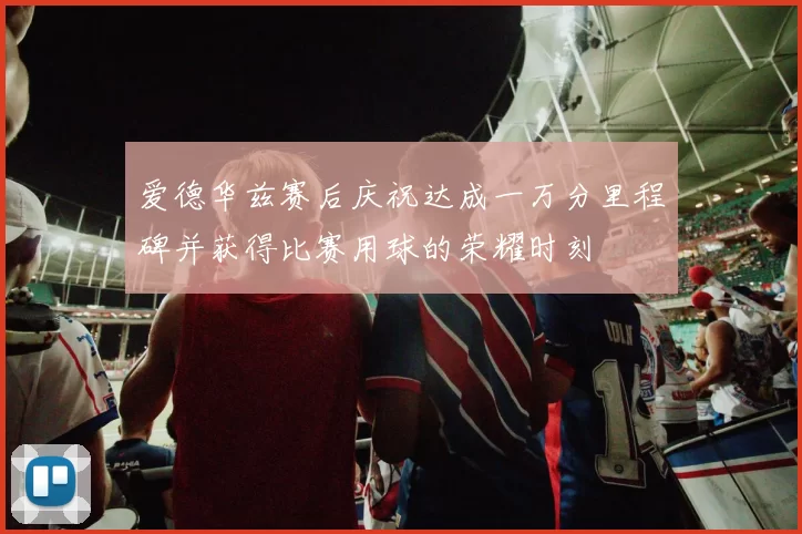 爱德华兹赛后庆祝达成一万分里程碑并获得比赛用球的荣耀时刻