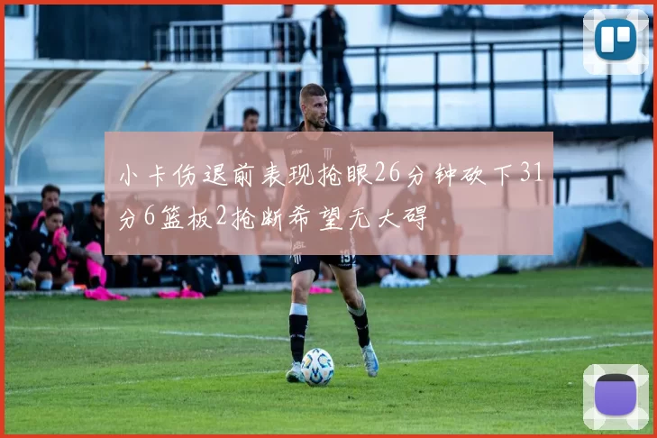 小卡伤退前表现抢眼26分钟砍下31分6篮板2抢断希望无大碍