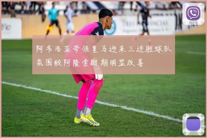 阿韦洛亚带领皇马迎来三连胜球队氛围较阿隆索时期明显改善