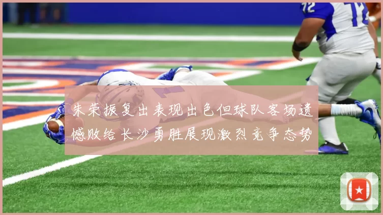 朱荣振复出表现出色但球队客场遗憾败给长沙勇胜展现激烈竞争态势