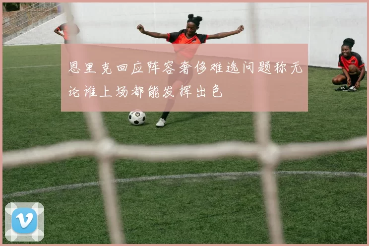 恩里克回应阵容奢侈难选问题称无论谁上场都能发挥出色