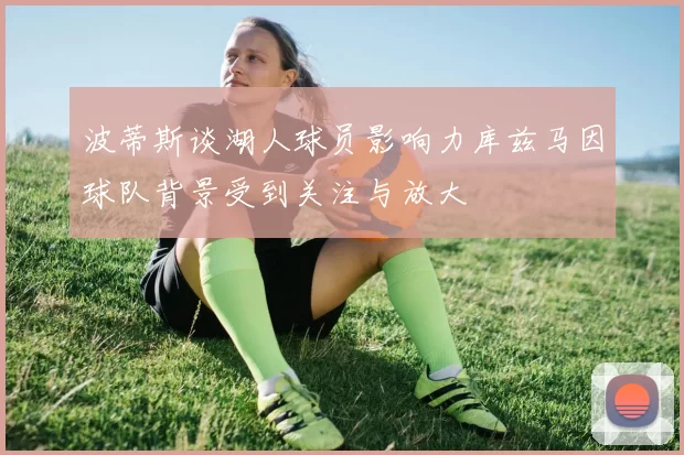 波蒂斯谈湖人球员影响力库兹马因球队背景受到关注与放大