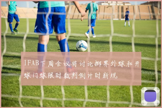IFAB下周会议将讨论掷界外球和开球门球限时裁判倒计时新规