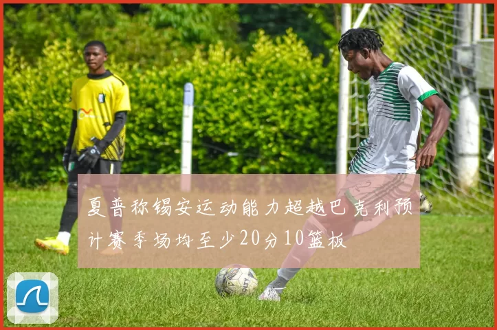 夏普称锡安运动能力超越巴克利预计赛季场均至少20分10篮板