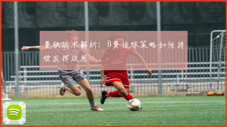 曼联战术解析：B费传球策略如何持续发挥效用