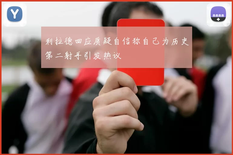 利拉德回应质疑自信称自己为历史第二射手引发热议