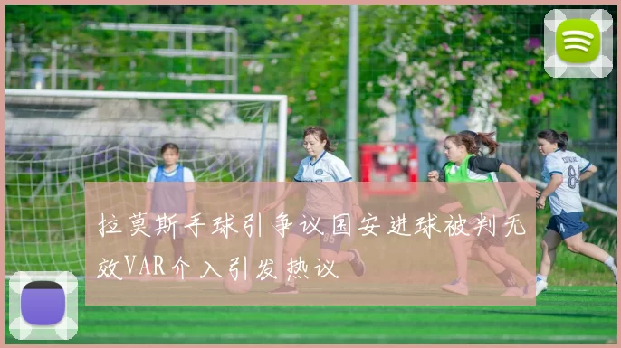 拉莫斯手球引争议国安进球被判无效VAR介入引发热议
