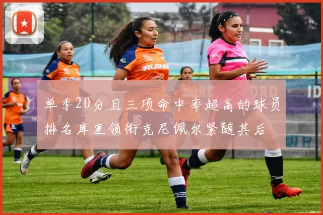 单季20分且三项命中率超高的球员排名库里领衔克尼佩尔紧随其后