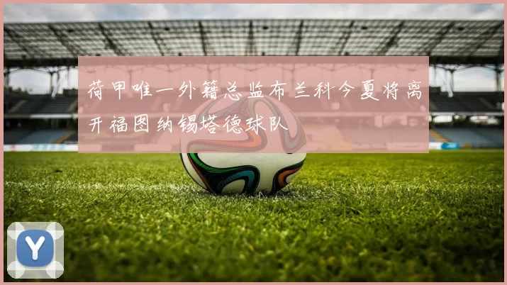 荷甲唯一外籍总监布兰科今夏将离开福图纳锡塔德球队