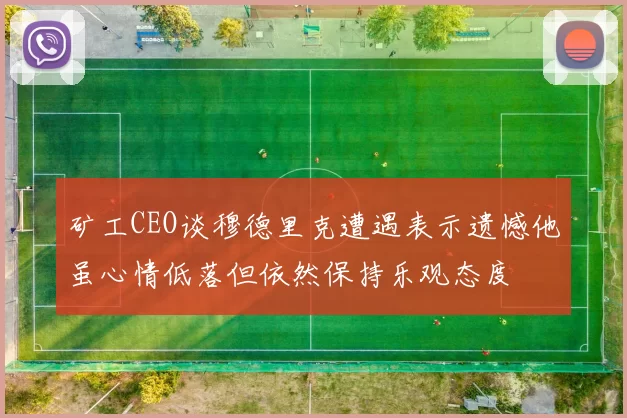 矿工CEO谈穆德里克遭遇表示遗憾他虽心情低落但依然保持乐观态度