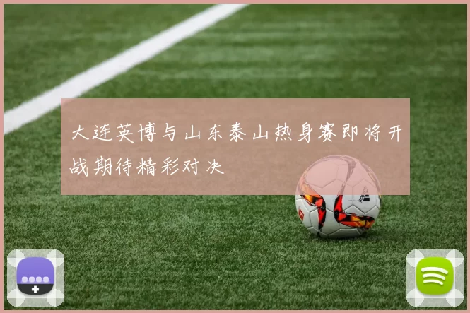 大连英博与山东泰山热身赛即将开战期待精彩对决