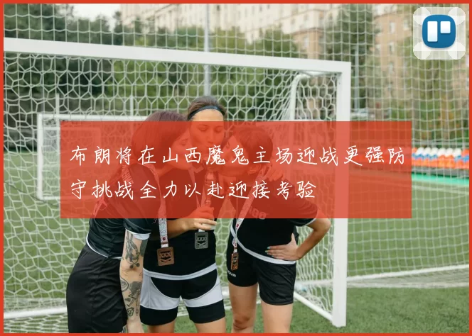 布朗将在山西魔鬼主场迎战更强防守挑战全力以赴迎接考验